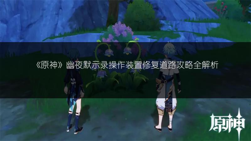 《原神》幽夜默示录操作装置修复道路攻略全解析