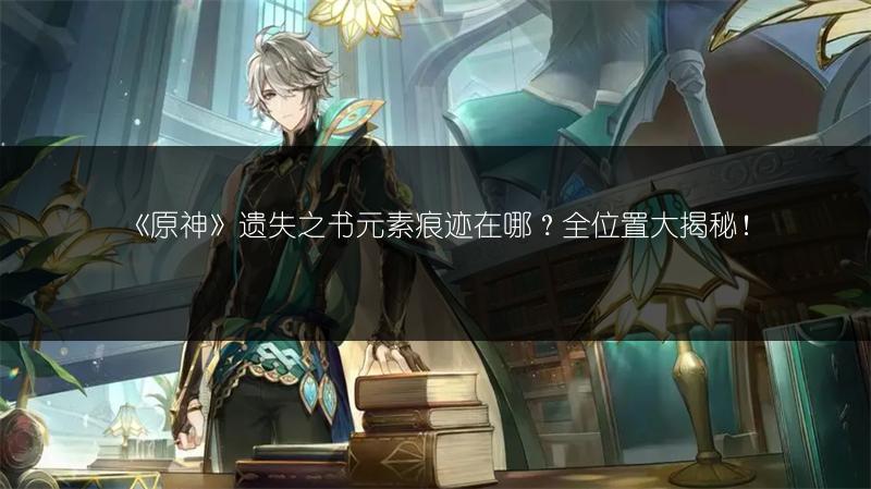 《原神》遗失之书元素痕迹在哪？全位置大揭秘！