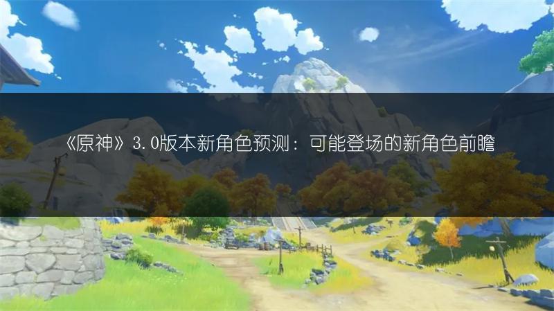 《原神》3.0版本新角色预测：可能登场的新角色前瞻