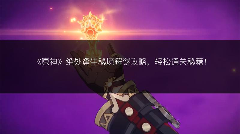 《原神》绝处逢生秘境解谜攻略，轻松通关秘籍！