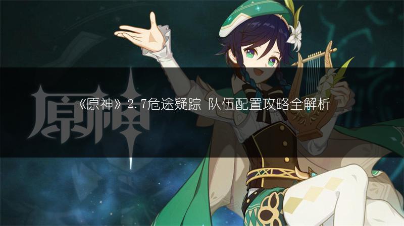 《原神》2.7危途疑踪 队伍配置攻略全解析