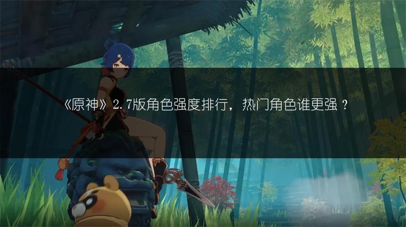 《原神》2.7版角色强度排行，热门角色谁更强？
