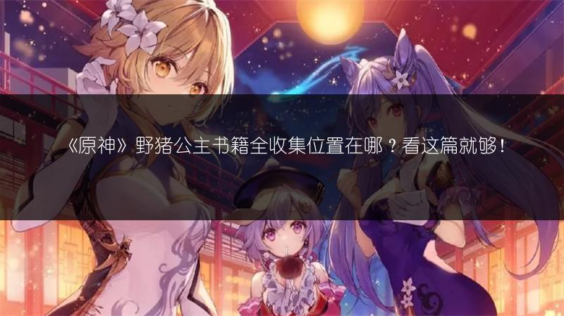 《原神》野猪公主书籍全收集位置在哪？看这篇就够！