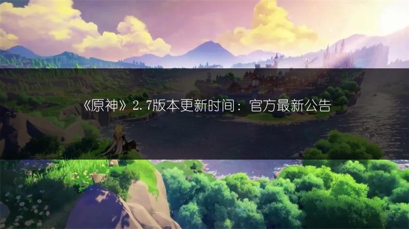 《原神》2.7版本更新时间：官方最新公告