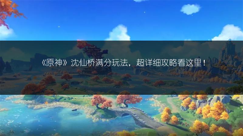 《原神》沈仙桥满分玩法，超详细攻略看这里！