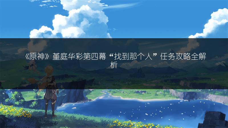 《原神》堇庭华彩第四幕“找到那个人”任务攻略全解析