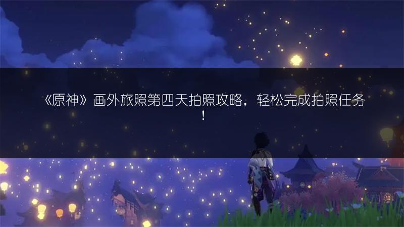 《原神》画外旅照第四天拍照攻略，轻松完成拍照任务！