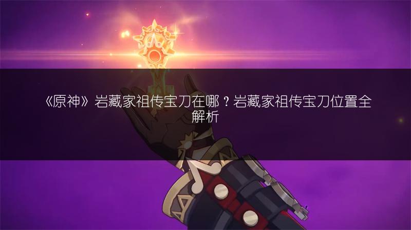 《原神》岩藏家祖传宝刀在哪？岩藏家祖传宝刀位置全解析