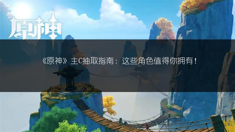 《原神》主C抽取指南：这些角色值得你拥有！