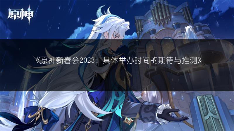 《原神新春会2023:具体举办时间的期待与推测》