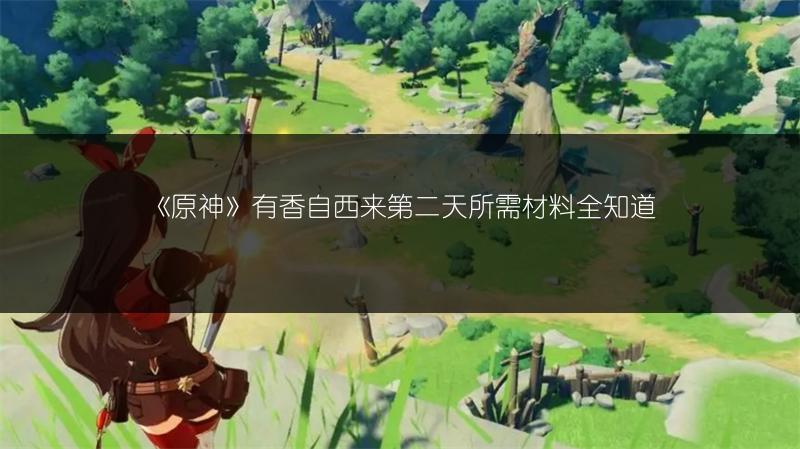 《原神》有香自西来第二天所需材料全知道