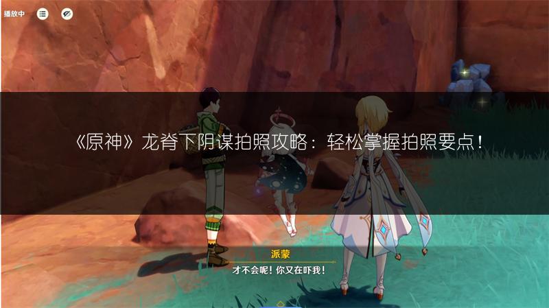 《原神》龙脊下阴谋拍照攻略：轻松掌握拍照要点！