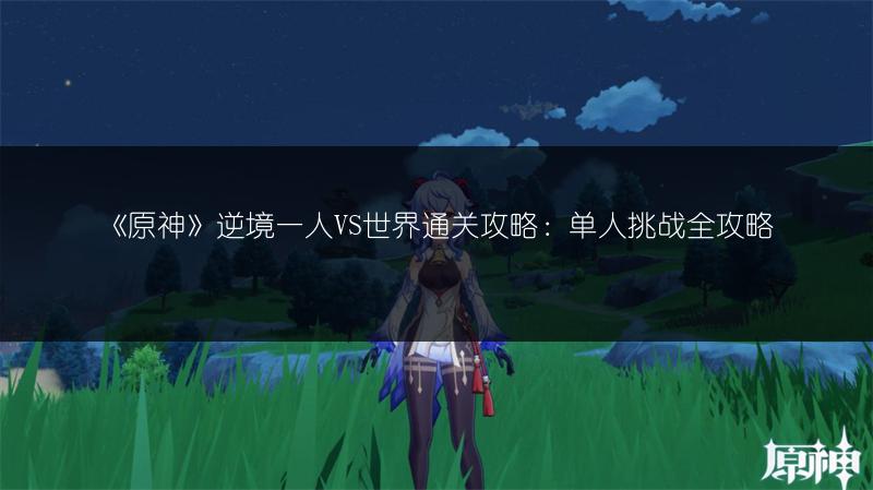 《原神》逆境一人VS世界通关攻略：单人挑战全攻略