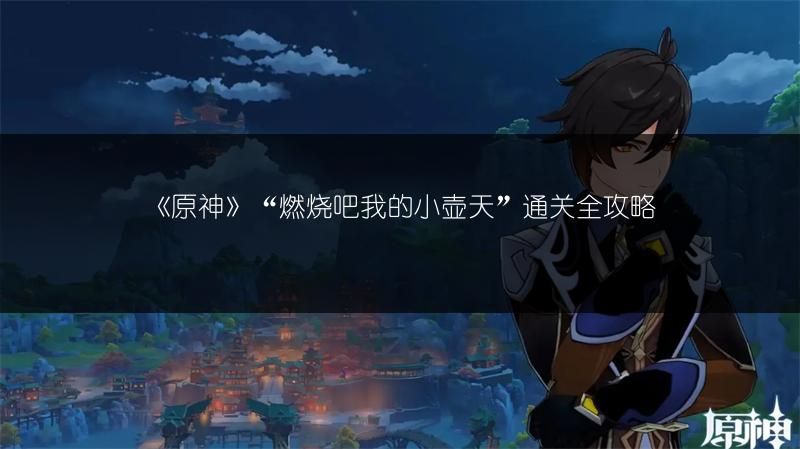 《原神》“燃烧吧我的小壶天”通关全攻略