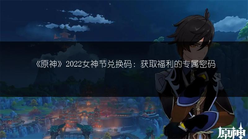 《原神》2022女神节兑换码：获取福利的专属密码