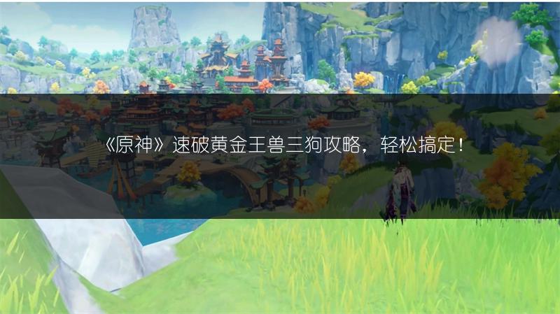 《原神》速破黄金王兽三狗攻略，轻松搞定！
