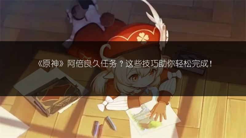 《原神》阿倍良久任务？这些技巧助你轻松完成！