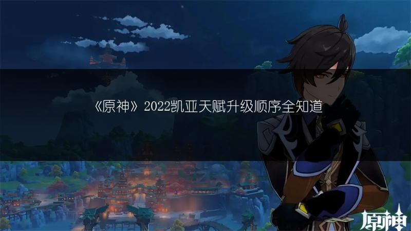 《原神》2022凯亚天赋升级顺序全知道