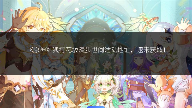 《原神》狐行花坂漫步世间活动地址，速来获取！