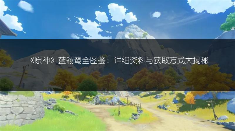 《原神》蓝翎鹭全图鉴：详细资料与获取方式大揭秘