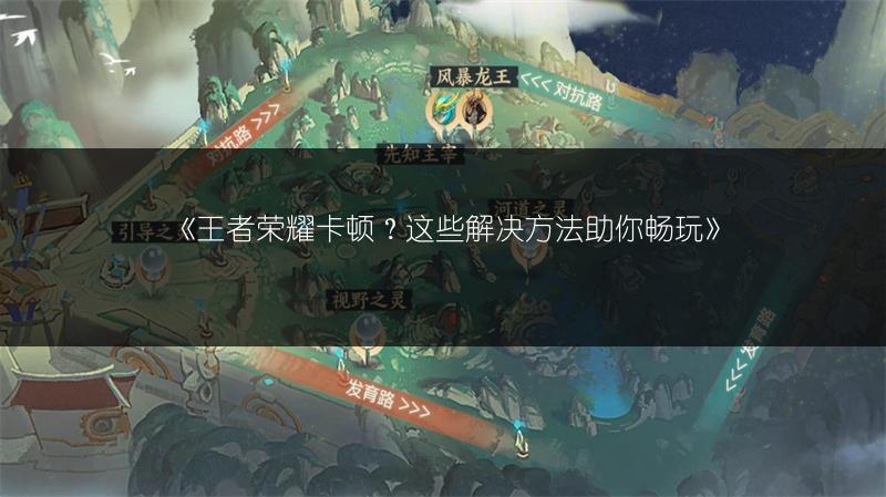 《王者荣耀卡顿？这些解决方法助你畅玩》