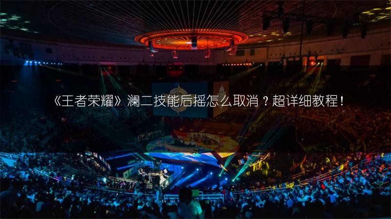 《王者荣耀》澜二技能后摇怎么取消？超详细教程！