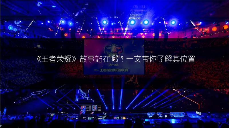 《王者荣耀》故事站在哪？一文带你了解其位置