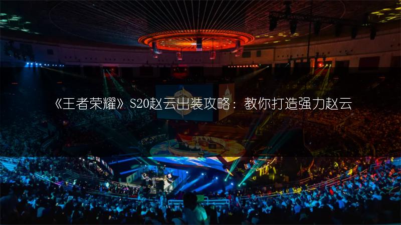 《王者荣耀》S20赵云出装攻略：教你打造强力赵云