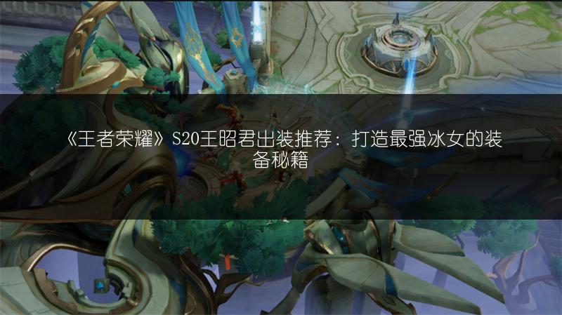 《王者荣耀》S20王昭君出装推荐：打造最强冰女的装备秘籍