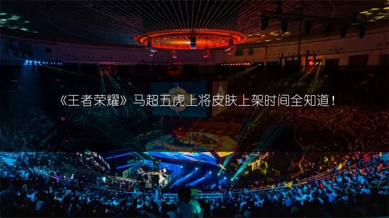 《王者荣耀》马超五虎上将皮肤上架时间全知道！