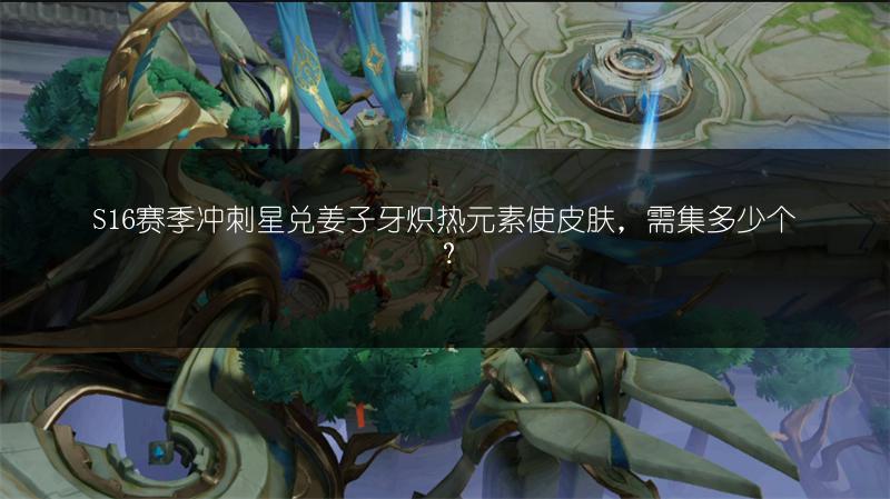 S16赛季冲刺星兑姜子牙炽热元素使皮肤，需集多少个？