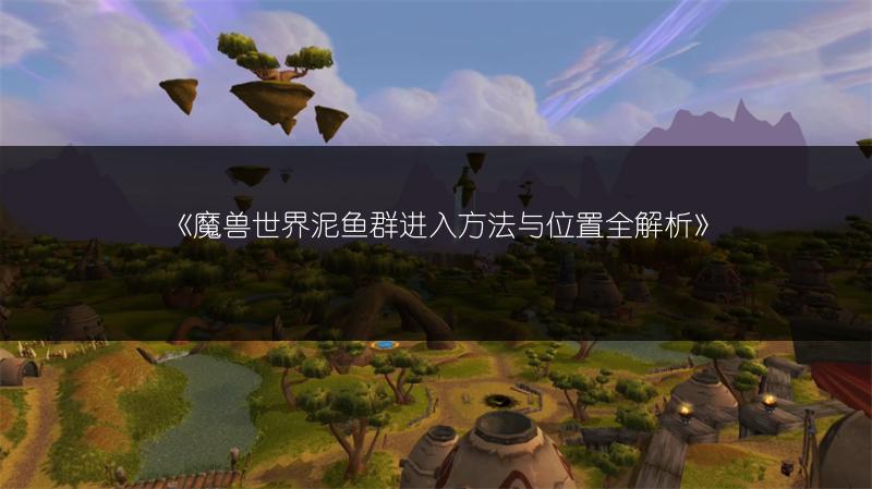 《魔兽世界泥鱼群进入方法与位置全解析》