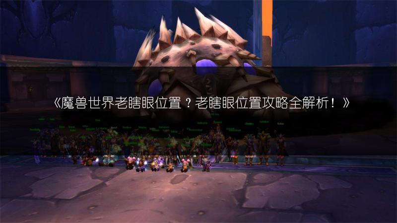 《魔兽世界老瞎眼位置？老瞎眼位置攻略全解析！》