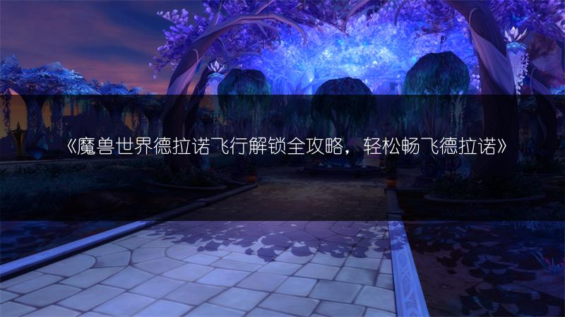 《魔兽世界德拉诺飞行解锁全攻略，轻松畅飞德拉诺》