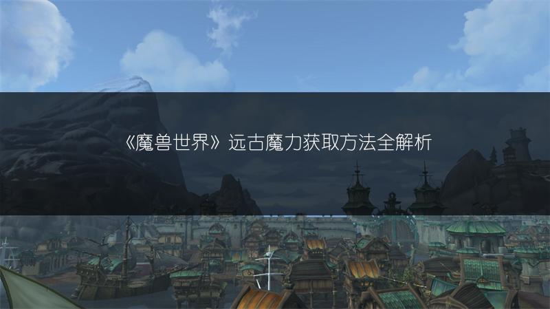 《魔兽世界》远古魔力获取方法全解析