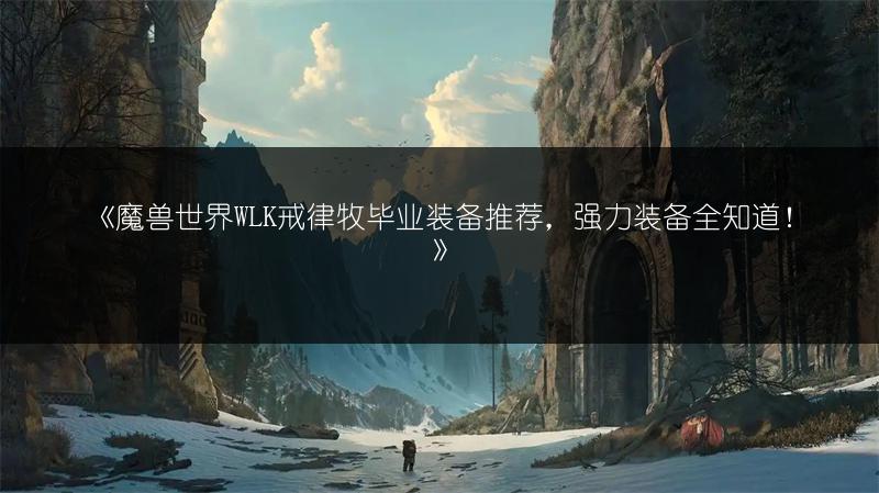 《魔兽世界WLK戒律牧毕业装备推荐，强力装备全知道！》