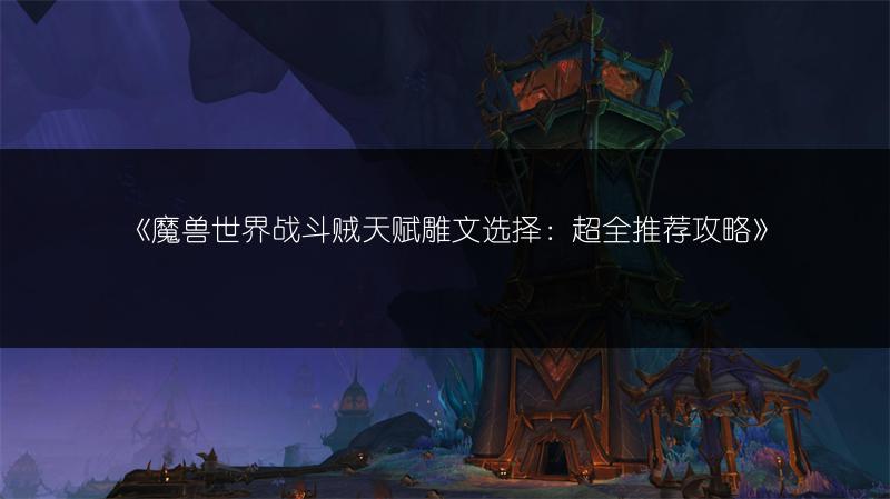 《魔兽世界战斗贼天赋雕文选择：超全推荐攻略》