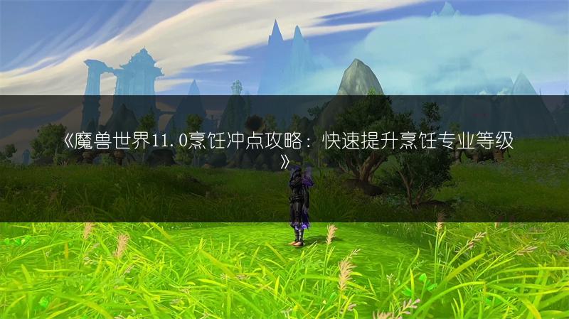《魔兽世界11.0烹饪冲点攻略：快速提升烹饪专业等级》