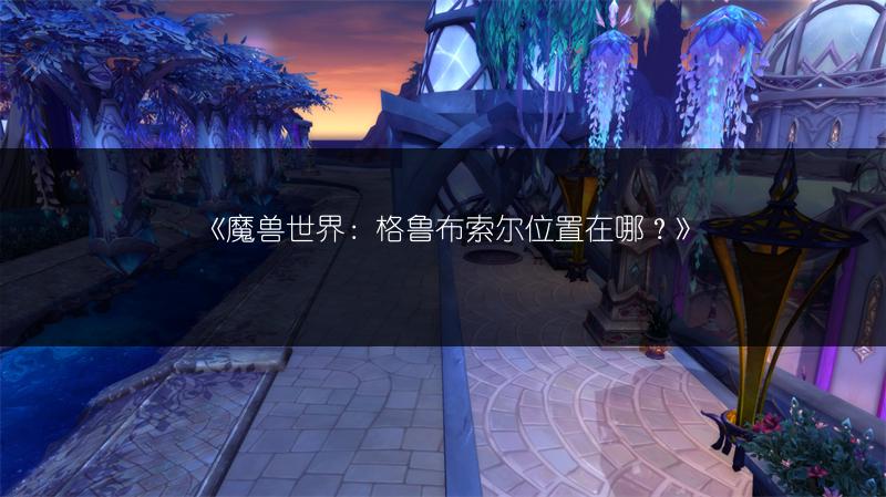 《魔兽世界:格鲁布索尔位置在哪?》