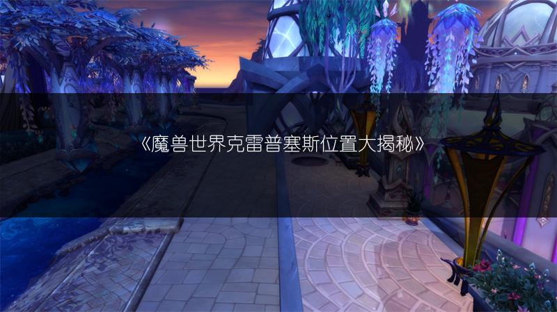 《魔兽世界克雷普塞斯位置大揭秘》