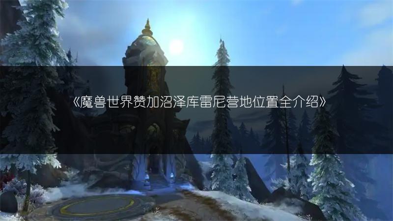 《魔兽世界赞加沼泽库雷尼营地位置全介绍》
