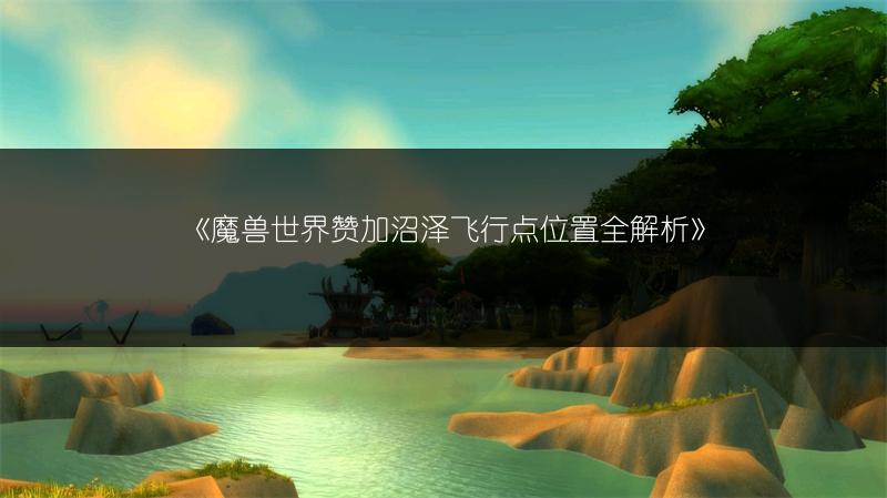 《魔兽世界赞加沼泽飞行点位置全解析》