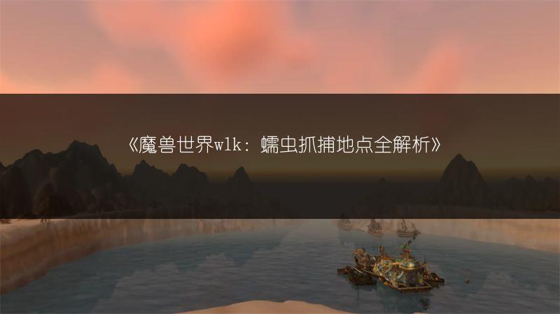 《魔兽世界wlk：蠕虫抓捕地点全解析》