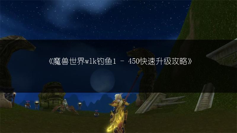 《魔兽世界wlk钓鱼1 - 450快速升级攻略》