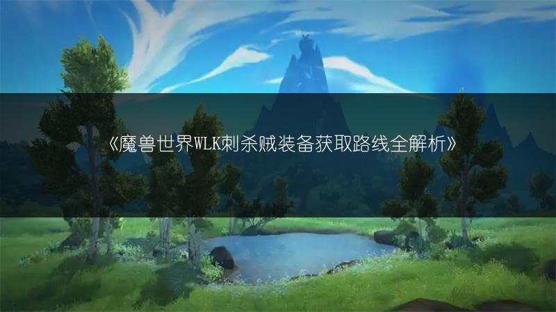 《魔兽世界WLK刺杀贼装备获取路线全解析》