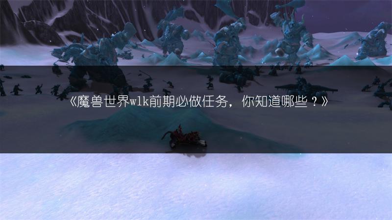 《魔兽世界wlk前期必做任务，你知道哪些？》