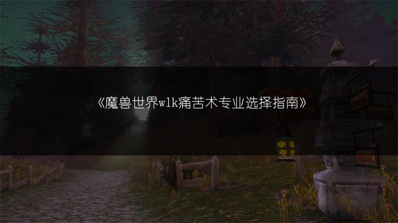 《魔兽世界wlk痛苦术专业选择指南》