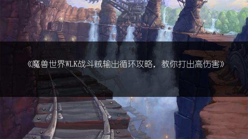 《魔兽世界WLK战斗贼输出循环攻略，教你打出高伤害》