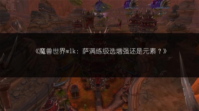 《魔兽世界wlk：萨满练级选增强还是元素？》