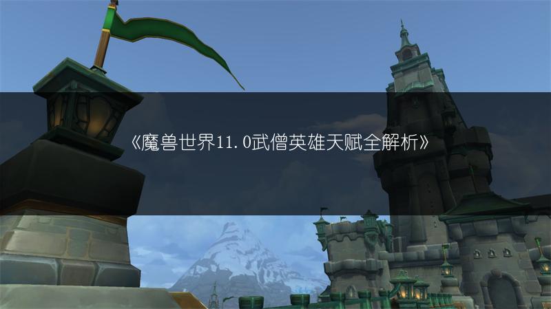 《魔兽世界11.0武僧英雄天赋全解析》